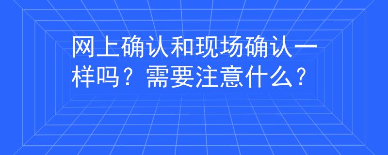 网上确认和现场确认一样吗？需要注意什么？