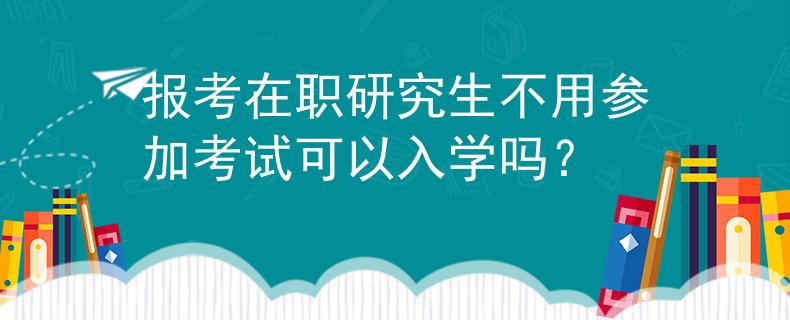 报考在职研究生不用参加考试可以入学吗？