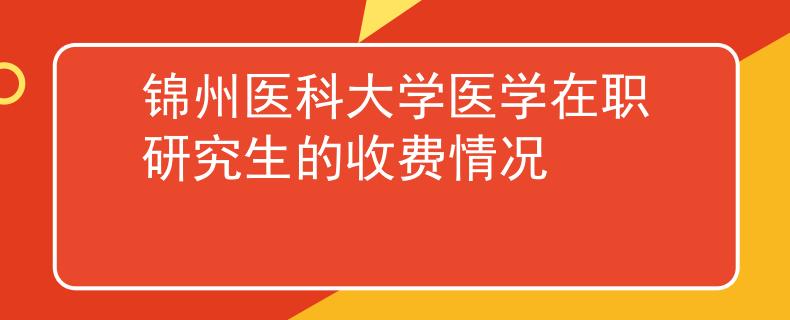 锦州医科大学医学在职研究生的收费情况