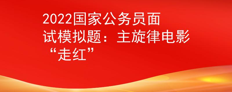 2022国家公务员面试模拟题：主旋律电影“走红”
