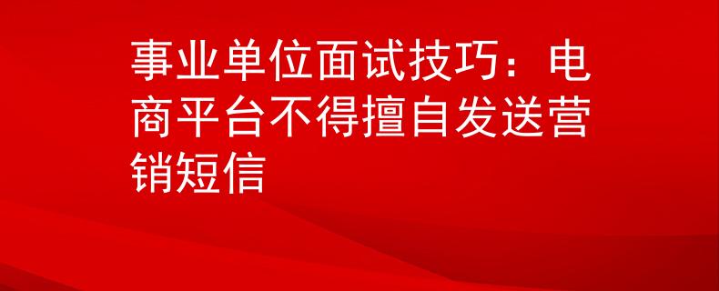 事业单位面试技巧：电商平台不得擅自发送营销短信