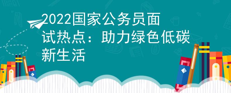 2022国家公务员面试热点：助力绿色低碳新生活