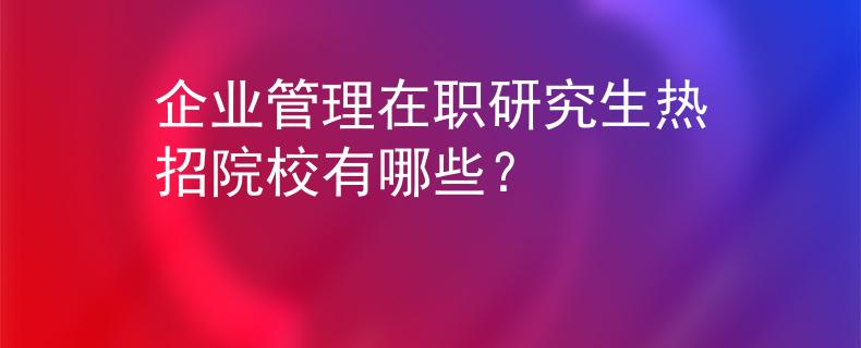 企业管理在职研究生热招院校有哪些？