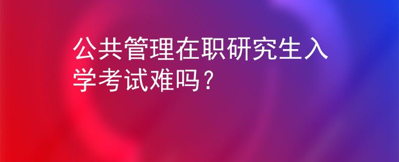 公共管理在职研究生入学考试难吗？