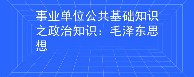 事业单位公共基础知识之政治知识：毛泽东思想