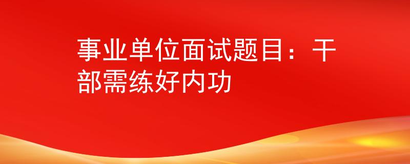 事业单位面试题目：干部需练好内功