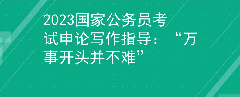 2023国家公务员考试申论写作指导：“万事开头并不难”