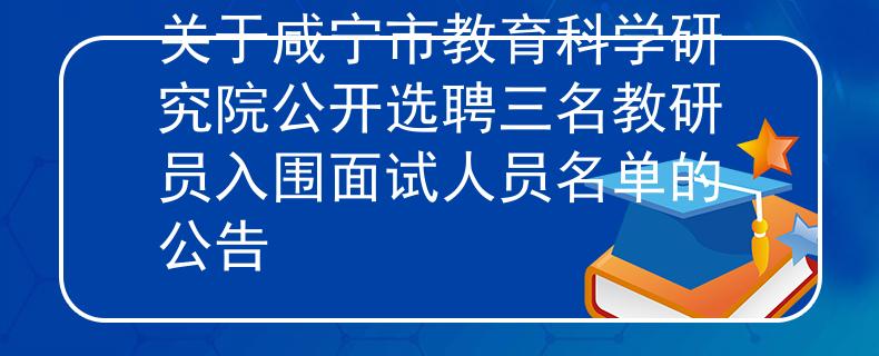 关于咸宁市教育科学研究院公开选聘三名教研员入围面试人员名单的公告