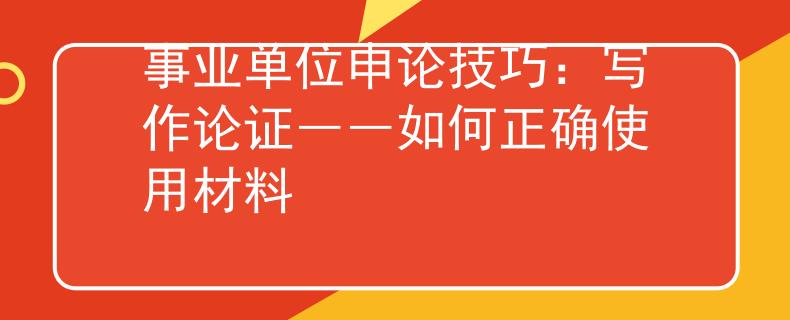 事业单位申论技巧：写作论证――如何正确使用材料