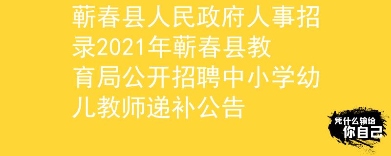 蕲春县人民政府人事招录2021年蕲春县教育局公开招聘中小学幼儿教师递补公告