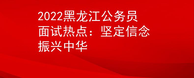 2022黑龙江公务员面试热点：坚定信念 振兴中华