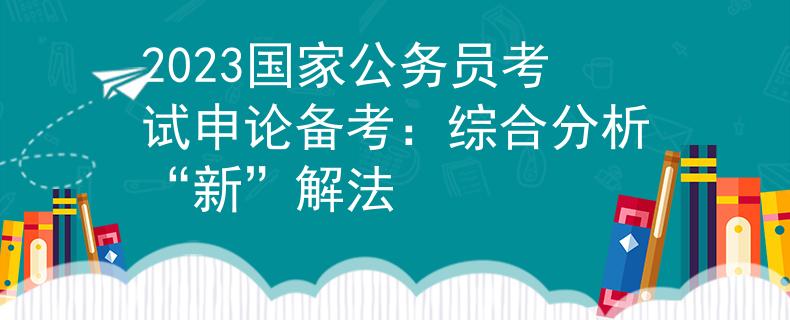 2023国家公务员考试申论备考：综合分析“新”解法
