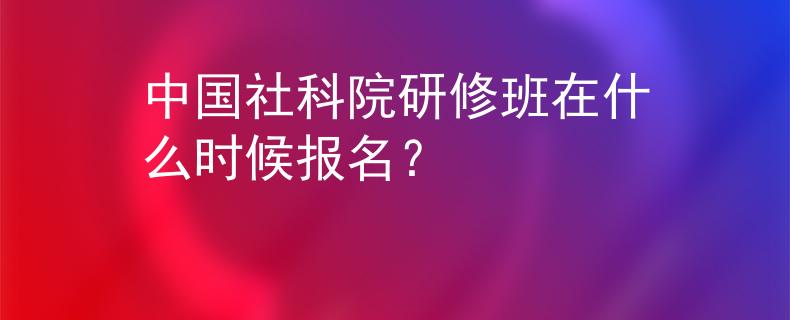 中国社科院研修班在什么时候报名？