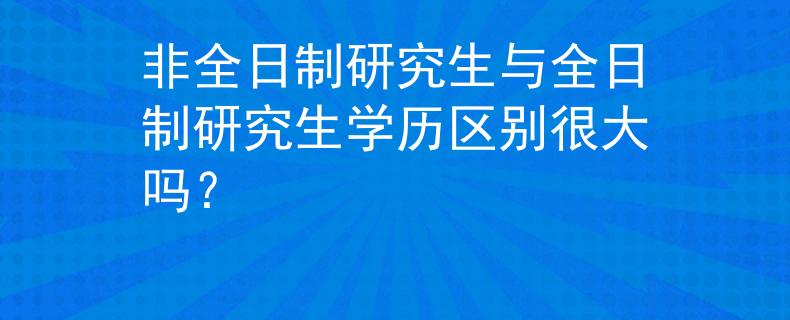 非全日制研究生与全日制研究生学历区别很大吗？