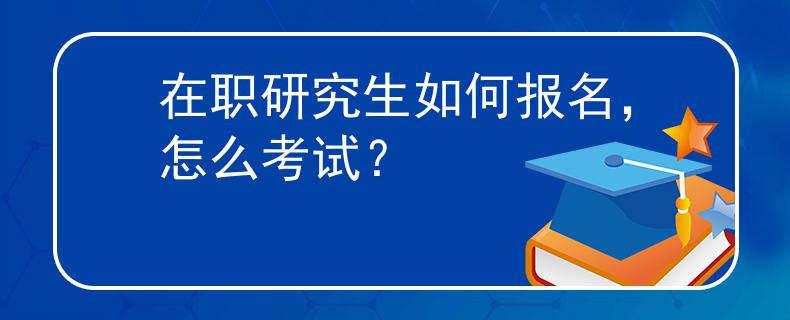 在职研究生如何报名，怎么考试？