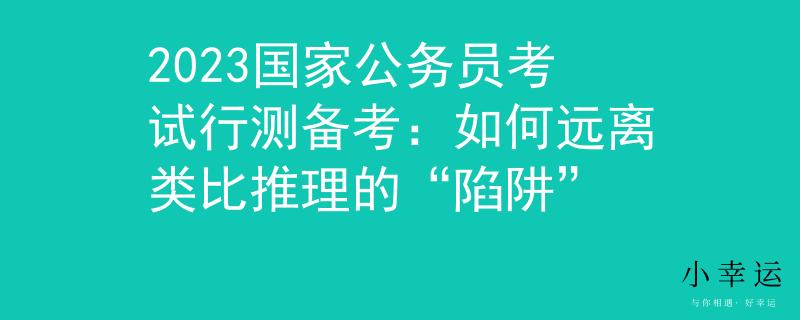 2023国家公务员考试行测备考：如何远离类比推理的“陷阱”
