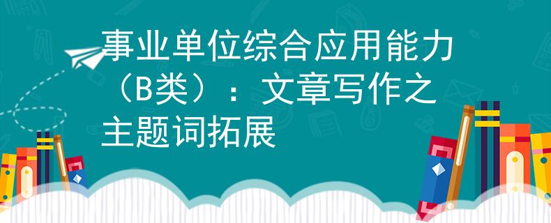 事业单位综合应用能力（B类）：文章写作之主题词拓展