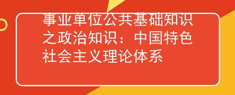 事业单位公共基础知识之政治知识：中国特色社会主义理论体系