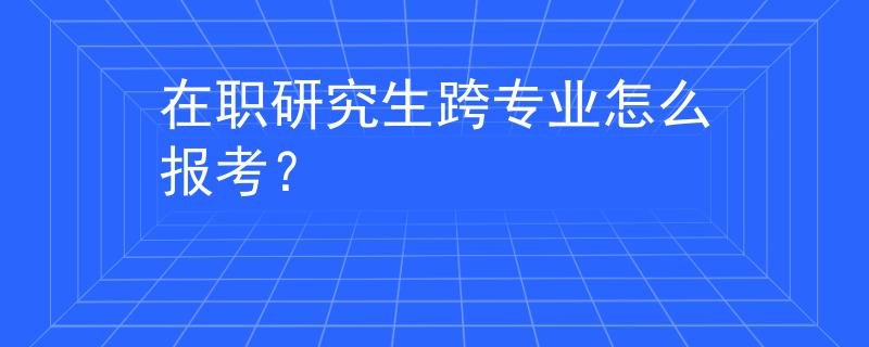 在职研究生跨专业怎么报考？