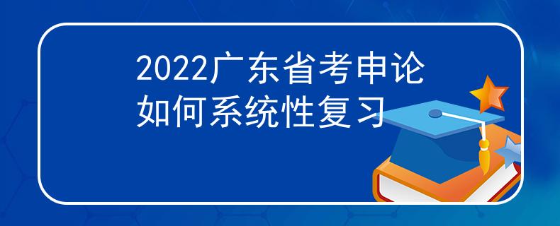 2022广东省考申论如何系统性复习