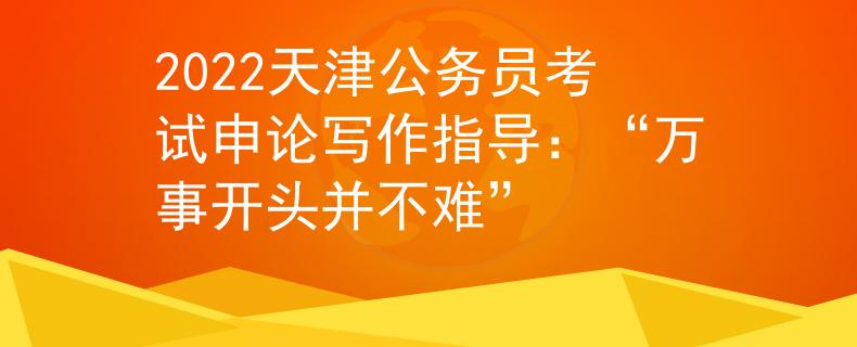 2022天津公务员考试申论写作指导：“万事开头并不难”