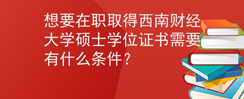 想要在职取得西南财经大学硕士学位证书需要有什么条件？