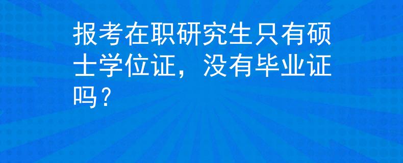 报考在职研究生只有硕士学位证，没有毕业证吗？