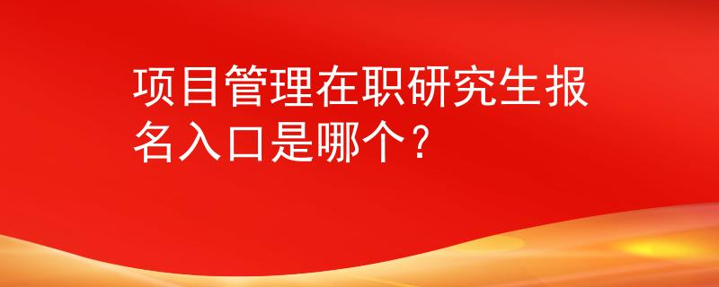 项目管理在职研究生报名入口是哪个？