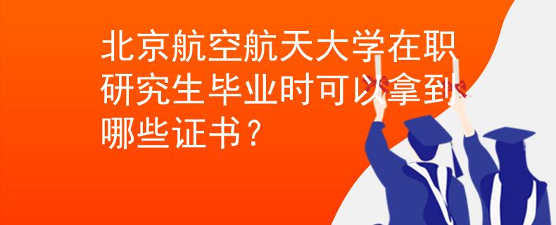 北京航空航天大学在职研究生毕业时可以拿到哪些证书？