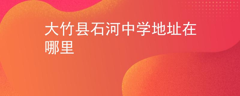 大竹县石河中学地址在哪里