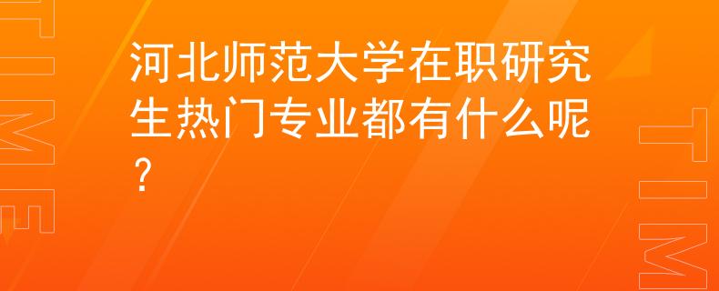 河北师范大学在职研究生热门专业都有什么呢？