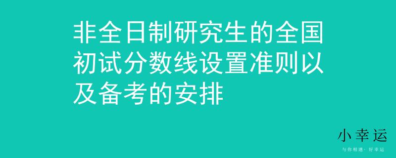 非全日制研究生的全国初试分数线设置准则以及备考的安排
