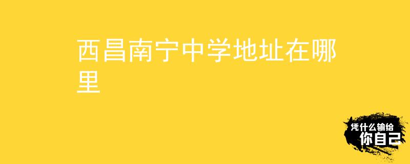 西昌南宁中学地址在哪里
