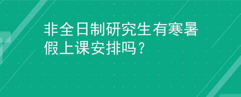 非全日制研究生有寒暑假上课安排吗？