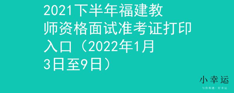 2021下半年福建教师资格面试准考证打印入口（2022年1月3日至9日）