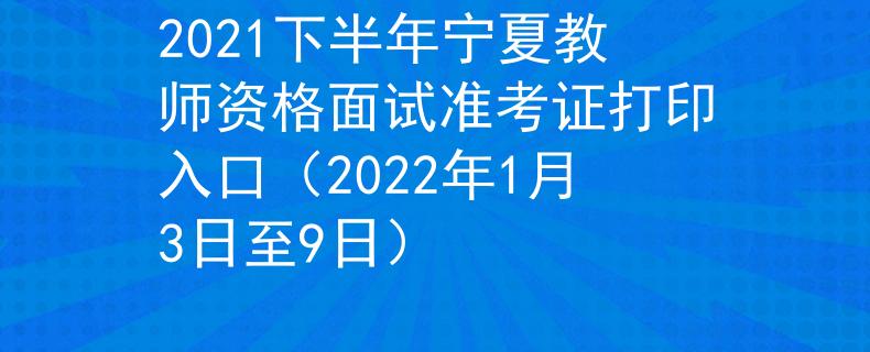 2021下半年宁夏教师资格面试准考证打印入口（2022年1月3日至9日）