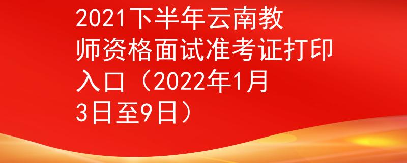 2021下半年云南教师资格面试准考证打印入口（2022年1月3日至9日）