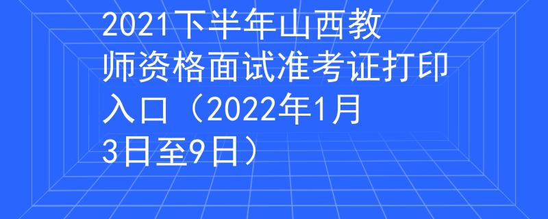 2021下半年山西教师资格面试准考证打印入口（2022年1月3日至9日）