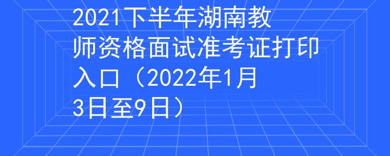 2021下半年湖南教师资格面试准考证打印入口（2022年1月3日至9日）