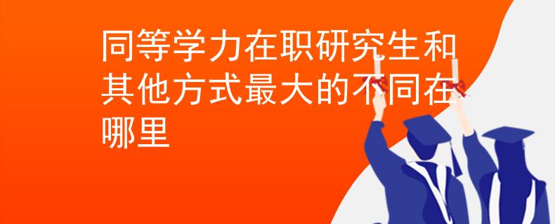 同等学力在职研究生和其他方式最大的不同在哪里