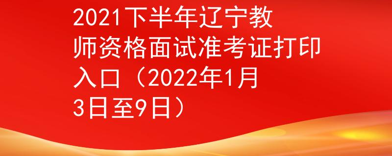 2021下半年辽宁教师资格面试准考证打印入口（2022年1月3日至9日）