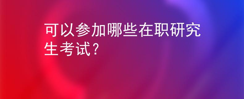可以参加哪些在职研究生考试？