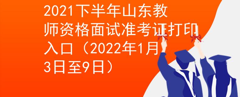 2021下半年山东教师资格面试准考证打印入口（2022年1月3日至9日）