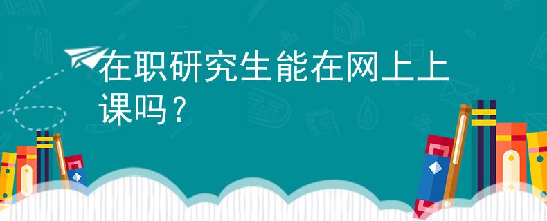 在职研究生能在网上上课吗？