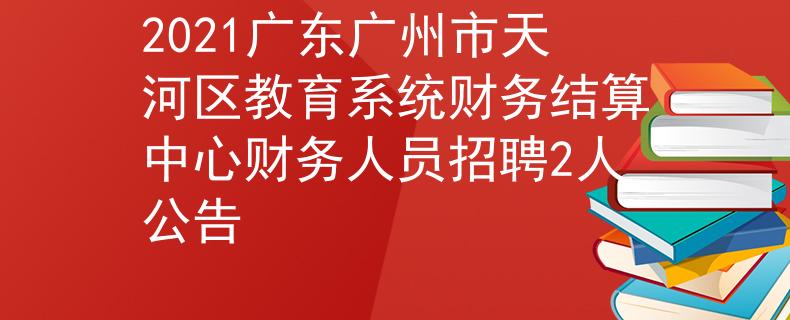 2021广东广州市天河区教育系统财务结算中心财务人员招聘2人公告