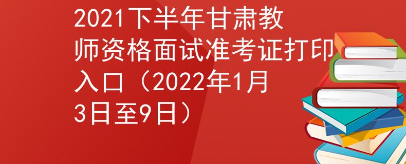 2021下半年甘肃教师资格面试准考证打印入口（2022年1月3日至9日）