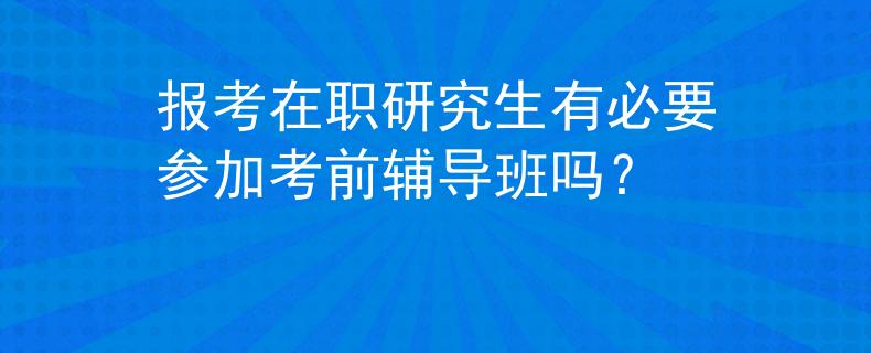 报考在职研究生有必要参加考前辅导班吗？
