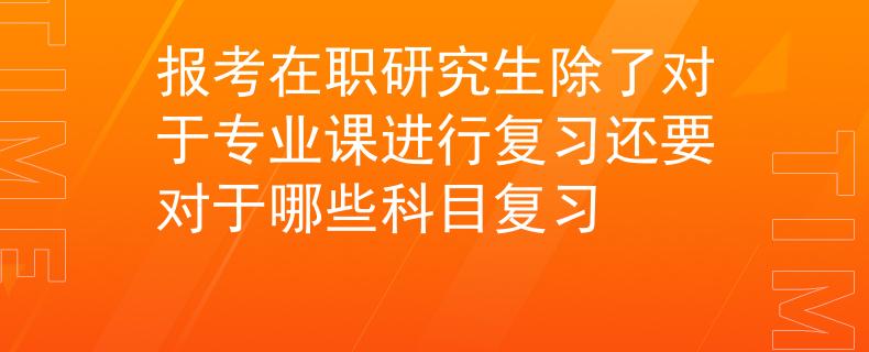 报考在职研究生除了对于专业课进行复习还要对于哪些科目复习