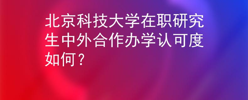 北京科技大学在职研究生中外合作办学认可度如何？