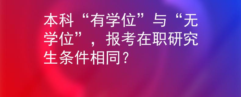 本科“有学位”与“无学位”，报考在职研究生条件相同？